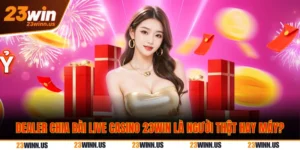 Dealer Chia Bài Live Casino 23WIN Là Người Thật Hay Máy?