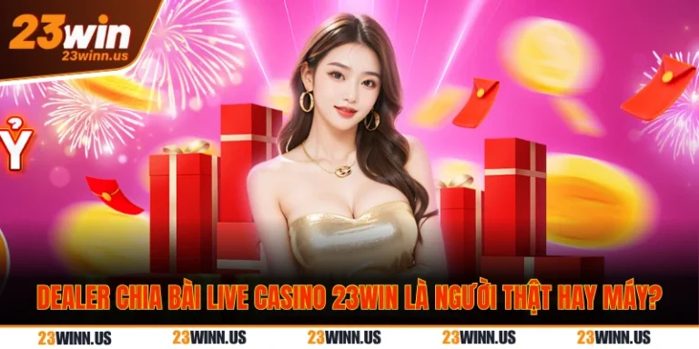 Dealer Chia Bài Live Casino 23WIN Là Người Thật Hay Máy?