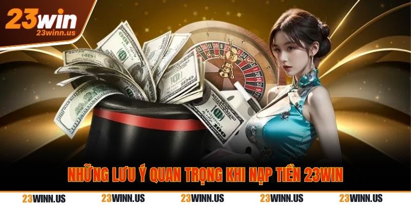 Những lưu ý để có thể nạp tiền 23Win thành công